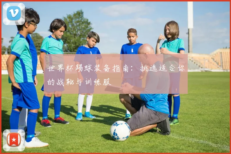 世界杯踢球装备指南：挑选适合你的战靴与训练服