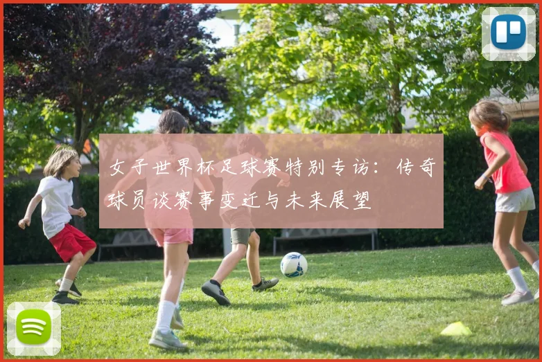 女子世界杯足球赛特别专访：传奇球员谈赛事变迁与未来展望