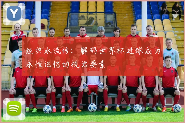 经典永流传：解码世界杯进球成为永恒记忆的视觉要素
