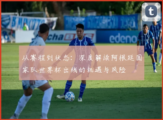 从赛程到状态：深度解读阿根廷国家队世界杯出线的机遇与风险