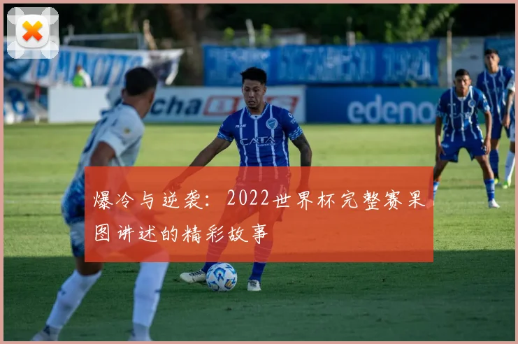 爆冷与逆袭:2022世界杯完整赛果图讲述的精彩故事