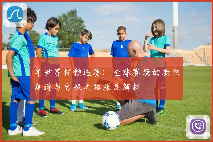 年世界杯预选赛：全球赛场的激烈角逐与晋级之路深度解析