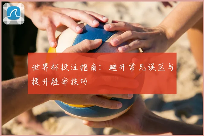世界杯投注指南:避开常见误区与提升胜率技巧