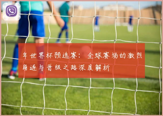 年世界杯预选赛：全球赛场的激烈角逐与晋级之路深度解析