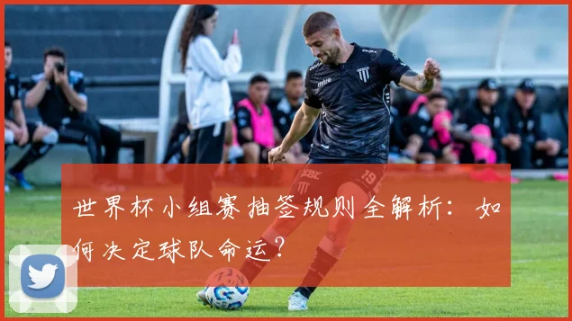 世界杯小组赛抽签规则全解析:如何决定球队命运?