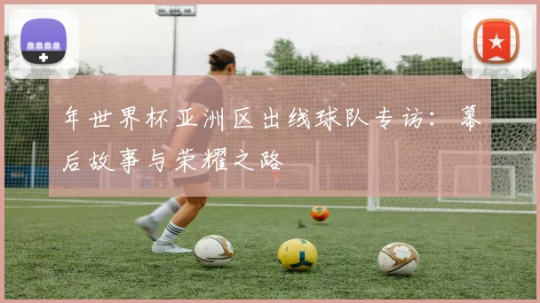 年世界杯亚洲区出线球队专访:幕后故事与荣耀之路