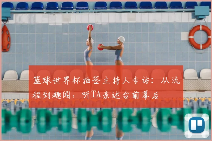 篮球世界杯抽签主持人专访:从流程到趣闻,听TA亲述台前幕后