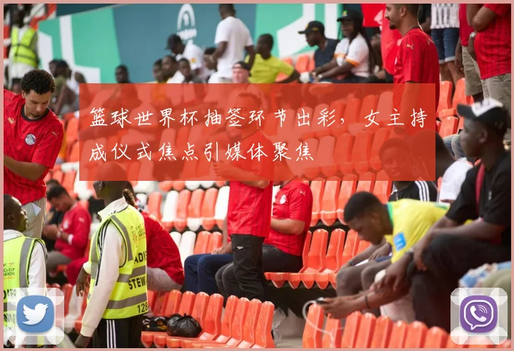 篮球世界杯抽签环节出彩，女主持成仪式焦点引媒体聚焦