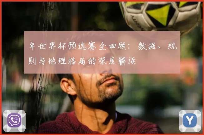 年世界杯预选赛全回顾：数据、规则与地理格局的深度解读