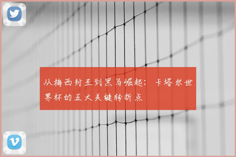从梅西封王到黑马崛起：卡塔尔世界杯的五大关键转折点
