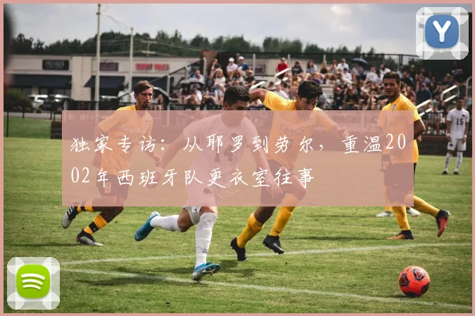 独家专访:从耶罗到劳尔,重温2002年西班牙队更衣室往事