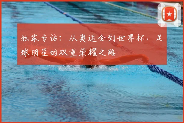 独家专访：从奥运会到世界杯，足球明星的双重荣耀之路