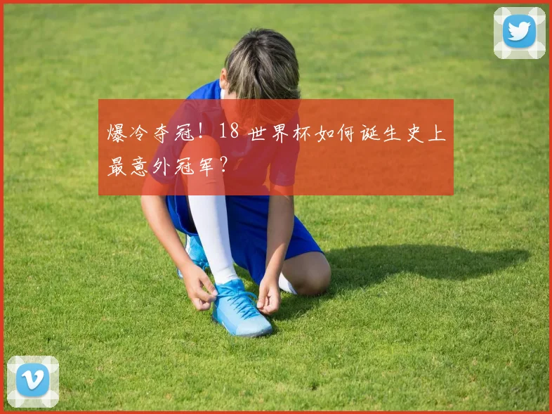 爆冷夺冠！18 世界杯如何诞生史上最意外冠军？