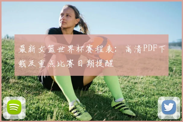 最新女篮世界杯赛程表:高清PDF下载及重点比赛日期提醒