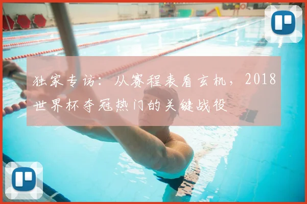 独家专访：从赛程表看玄机，2018世界杯夺冠热门的关键战役
