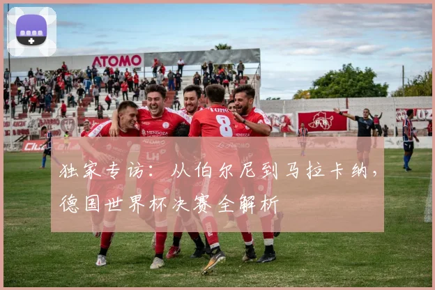 独家专访：从伯尔尼到马拉卡纳，德国世界杯决赛全解析