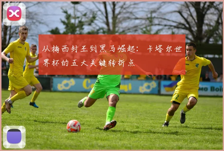 从梅西封王到黑马崛起：卡塔尔世界杯的五大关键转折点