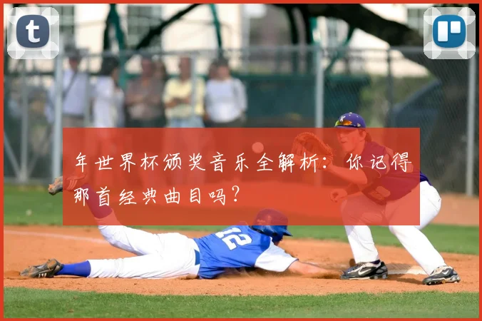 年世界杯颁奖音乐全解析：你记得那首经典曲目吗？